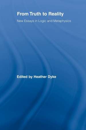 From Truth to Reality: New Essays in Logic and Metaphysics de Heather Dyke