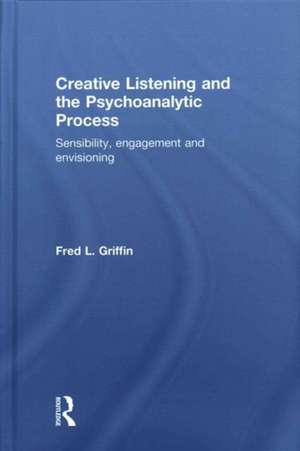 Creative Listening and the Psychoanalytic Process: Sensibility, Engagement and Envisioning de Fred Griffin
