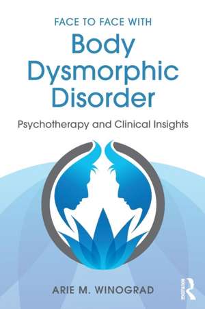 Face to Face with Body Dysmorphic Disorder: Psychotherapy and Clinical Insights de Arie M. Winograd