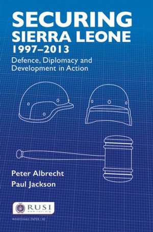 Securing Sierra Leone, 1997-2013: Defence, Diplomacy and Development in Action de Peter Albrecht