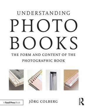 Understanding Photobooks: The Form and Content of the Photographic Book de Jorg Colberg