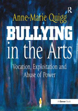 Bullying in the Arts: Vocation, Exploitation and Abuse of Power de Anne-Marie Quigg