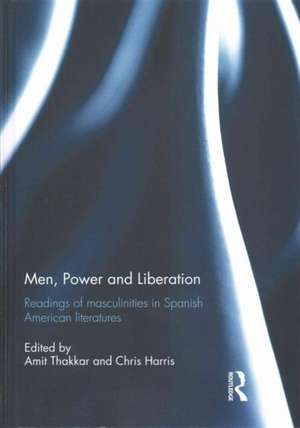 Men, Power and Liberation: Readings of Masculinities in Spanish American Literatures de Amit Thakkar