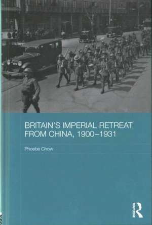 Britain's Imperial Retreat from China, 1900-1931 de Phoebe Chow