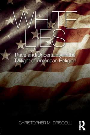 White Lies: Race and Uncertainty in the Twilight of American Religion de Christopher M. Driscoll