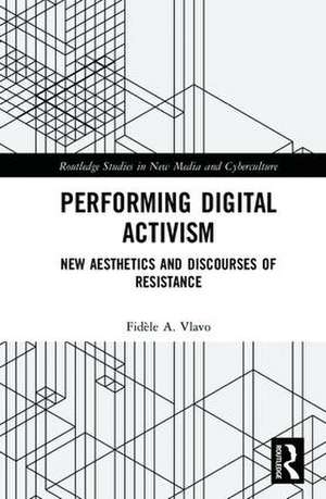 Performing Digital Activism: New Aesthetics and Discourses of Resistance de Fidèle A. Vlavo