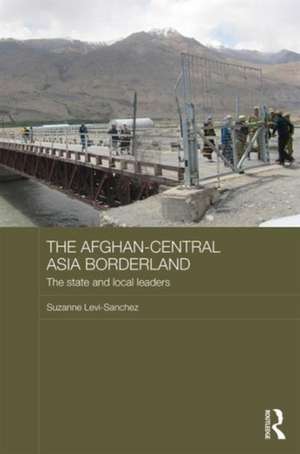 The Afghan-Central Asia Borderland: The State and Local Leaders de Suzanne Levi-Sanchez