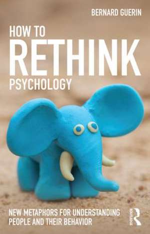 How to Rethink Psychology: New metaphors for understanding people and their behavior de Bernard Guerin