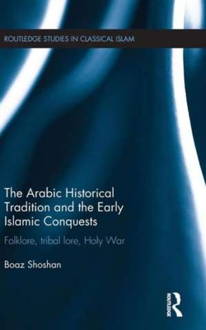 The Arabic Historical Tradition & the Early Islamic Conquests: Folklore, Tribal Lore, Holy War de Boaz Shoshan