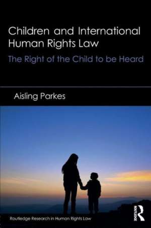 Children and International Human Rights Law: The Right of the Child to be Heard de Aisling Parkes