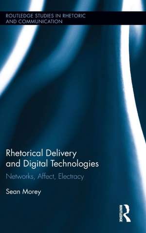 Rhetorical Delivery and Digital Technologies: Networks, Affect, Electracy de Sean Morey