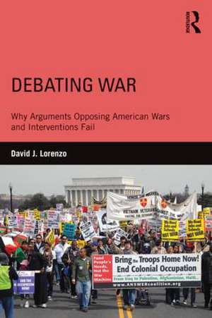 Debating War: Why Arguments Opposing American Wars and Interventions Fail de David Lorenzo