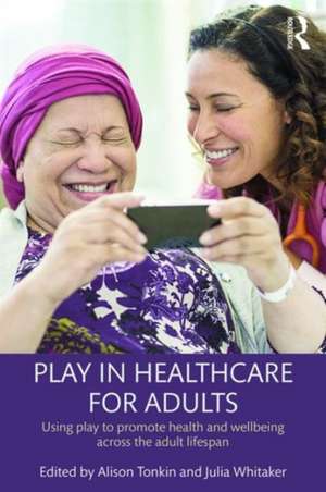 Play in Healthcare for Adults: Using play to promote health and wellbeing across the adult lifespan de Alison Tonkin