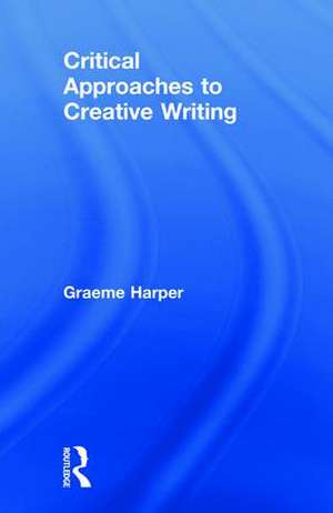 Critical Approaches to Creative Writing de Graeme Harper