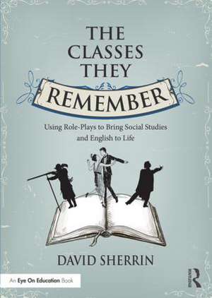 The Classes They Remember: Using Role-Plays to Bring Social Studies and English to Life de David Sherrin