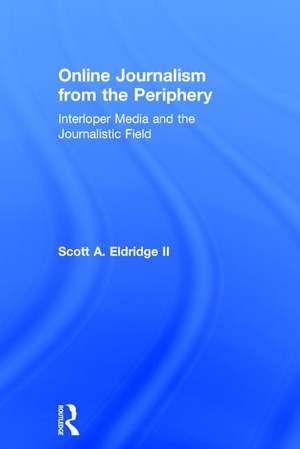 Online Journalism from the Periphery: Interloper Media and the Journalistic Field de Scott A. Eldridge II