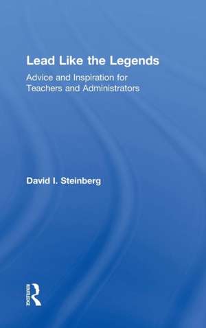 Lead Like the Legends: Advice and Inspiration for Teachers and Administrators de David Steinberg