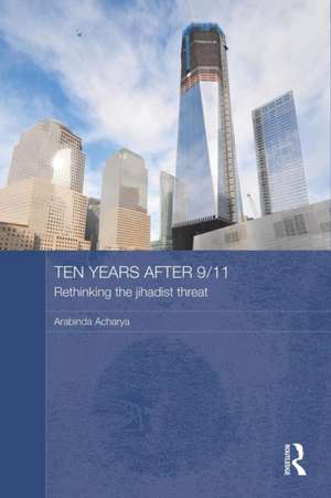 Ten Years After 9/11 - Rethinking the Jihadist Threat de Arabinda Acharya