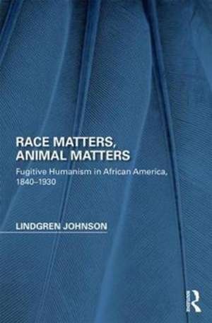 Race Matters, Animal Matters: Fugitive Humanism in African America, 1840-1930 de Lindgren Johnson