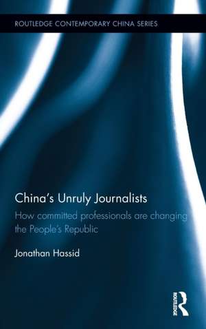 China's Unruly Journalists: How Committed Professionals are Changing the People’s Republic de Jonathan Hassid