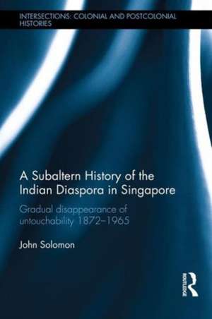 A Subaltern History of the Indian Diaspora in Singapore: The Gradual Disappearance of Untouchability 1872-1965 de John Solomon