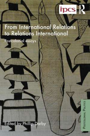 From International Relations to Relations International: Postcolonial Essays de Philip Darby