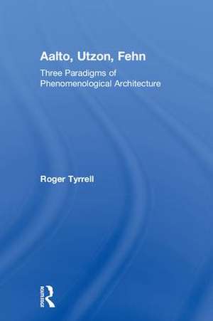 Aalto, Utzon, Fehn: Three Paradigms of Phenomenological Architecture de Roger Tyrrell