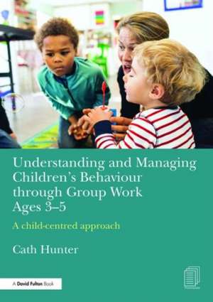 Understanding and Managing Children's Behaviour through Group Work Ages 3-5: A child–centred approach de Cath Hunter