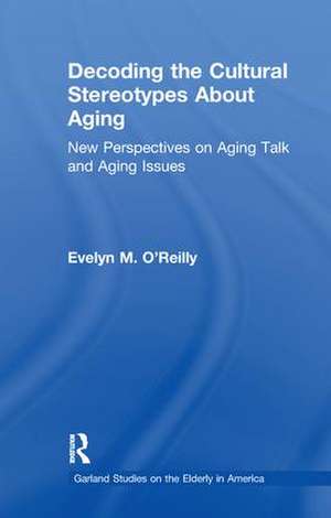 Decoding the Cultural Stereotypes About Aging: New Perspectives on Aging Talk and Aging Issues de Evelyn M. O'Reilly