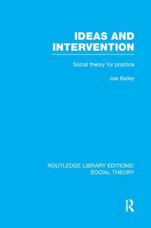 Ideas and Intervention (RLE Social Theory): Social Theory for Practice de Joe Bailey