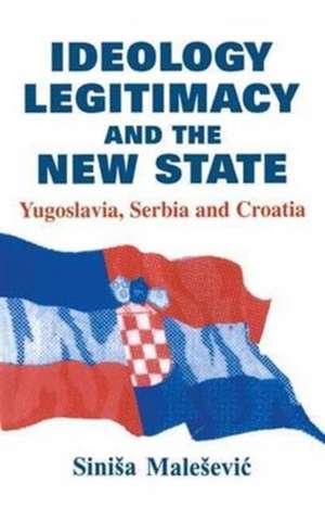 Ideology, Legitimacy and the New State: Yugoslavia, Serbia and Croatia de Sinisa Malesevic