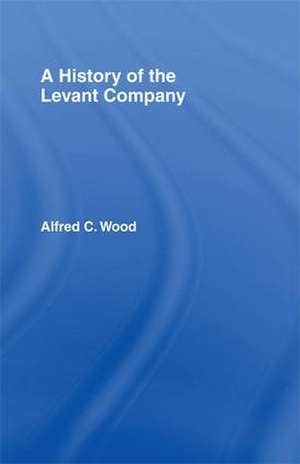 A History of the Levant Company de Alfred C. Wood