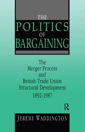 The Politics of Bargaining: Merger Process and British Trade Union Structural Development, 1892-1987 de Jeremy Waddington