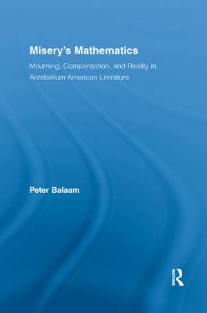 Misery's Mathematics: Mourning, Compensation, and Reality in Antebellum American Literature de Peter Balaam