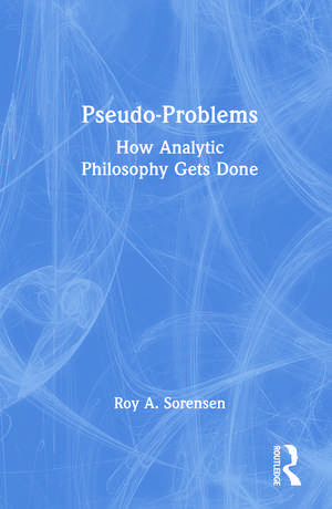 Pseudo-Problems: How Analytic Philosophy Gets Done de Roy A. Sorensen