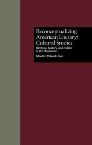 Reconceptualizing American Literary/Cultural Studies: Rhetoric, History, and Politics in the Humanities de William E. Cain