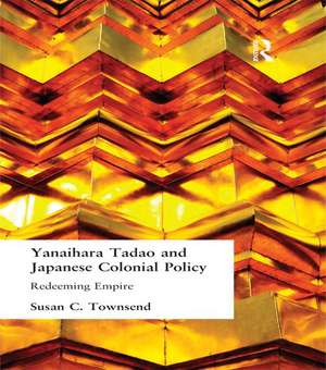 Yanihara Tadao and Japanese Colonial Policy: Redeeming Empire de Susan C Townsend