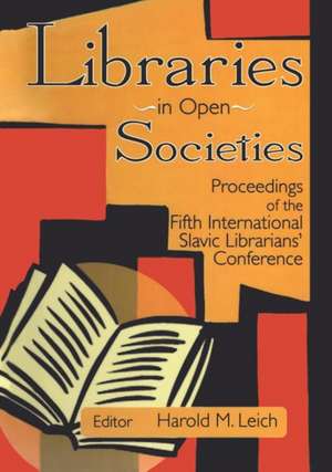 Libraries in Open Societies: Proceedings of the Fifth International Slavic Librarians' Conference de Harold Leich