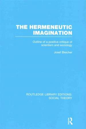 The Hermeneutic Imagination (RLE Social Theory): Outline of a Positive Critique of Scientism and Sociology de Josef Bleicher