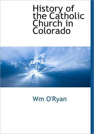 History of the Catholic Church in Colorado de Wm O'Ryan