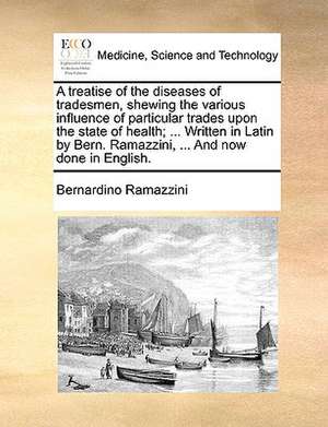 A treatise of the diseases of tradesmen, shewing the various influence of particular trades upon the state of health; ... Written in Latin by Bern. Ramazzini, ... And now done in English. de Bernardino Ramazzini