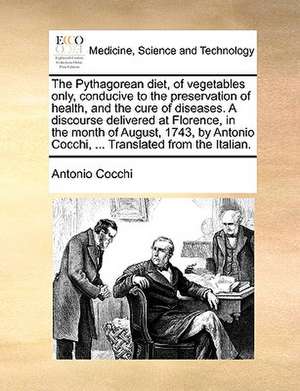 The Pythagorean diet, of vegetables only, conducive to the preservation of health, and the cure of diseases. A discourse delivered at Florence, in the month of August, 1743, by Antonio Cocchi, ... Translated from the Italian. de Antonio Cocchi