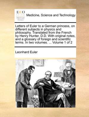 Letters of Euler to a German princess, on different subjects in physics and philosophy. Translated from the French by Henry Hunter, D.D. With original notes, and a glossary of foreign and scientific terms. In two volumes. ... Volume 1 of 2 de Leonhard Euler