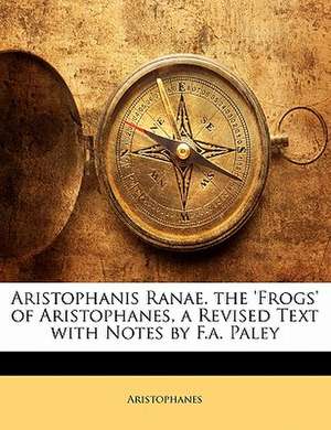 Aristophanis Ranae. the 'Frogs' of Aristophanes, a Revised Text with Notes by F.a. Paley de Aristophanes