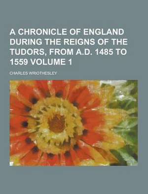 A Chronicle of England During the Reigns of the Tudors, from A.D. 1485 to 1559 (Volume 1)