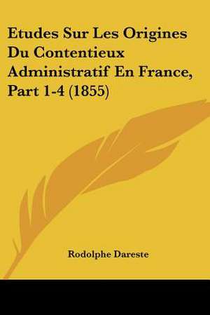 Etudes Sur Les Origines Du Contentieux Administratif En France, Part 1-4 (1855) de Rodolphe Dareste