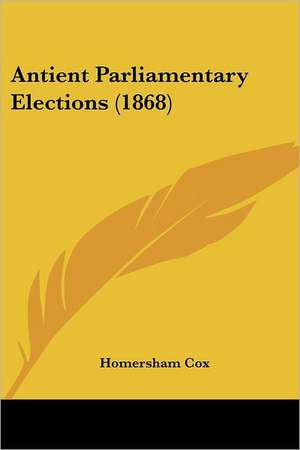 Antient Parliamentary Elections (1868) de Homersham Cox