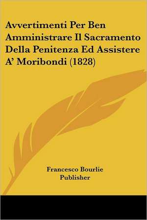 Avvertimenti Per Ben Amministrare Il Sacramento Della Penitenza Ed Assistere A' Moribondi (1828) de Francesco Bourlie Publisher