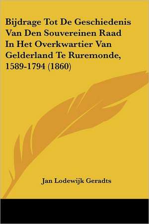 Bijdrage Tot De Geschiedenis Van Den Souvereinen Raad In Het Overkwartier Van Gelderland Te Ruremonde, 1589-1794 (1860) de Jan Lodewijk Geradts