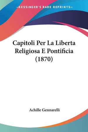 Capitoli Per La Liberta Religiosa E Pontificia (1870) de Achille Gennarelli